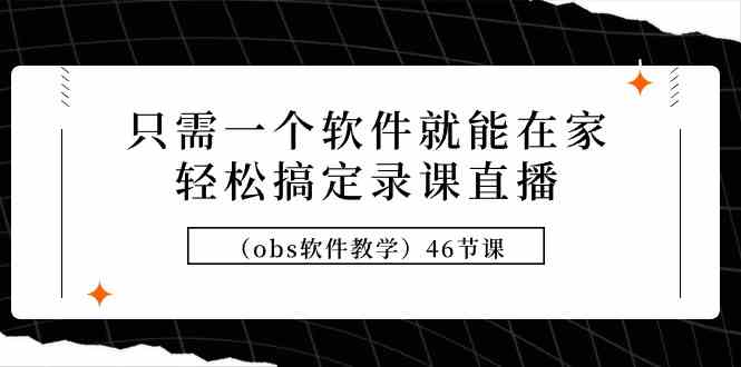 （9336期）只需一个软件就能在家轻松搞定录课直播（obs软件教学）46节课-91网创