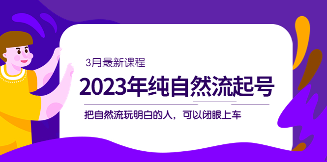 2023年纯自然流·起号课程，把自然流·玩明白的人 可以闭眼上车（3月更新）-91网创