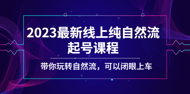 2023最新线上纯自然流起号课程，带你玩转自然流，可以闭眼上车！-91网创
