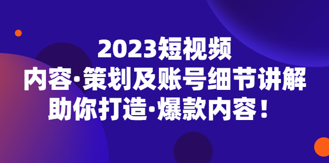 2023短视频内容·策划及账号细节讲解，助你打造·爆款内容！-91网创