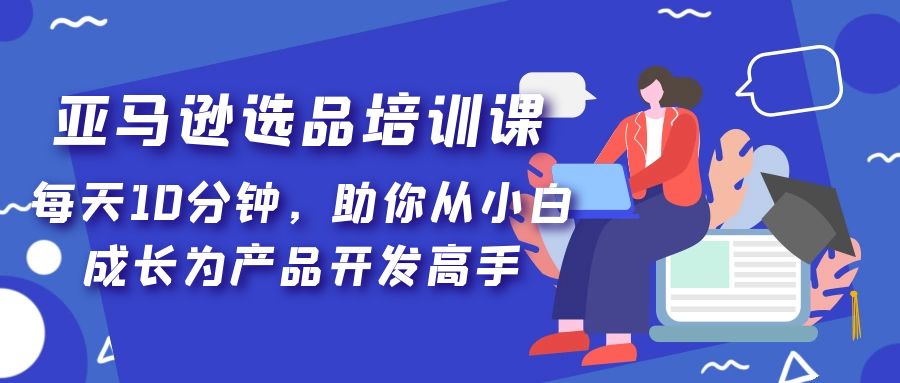 亚马逊选品培训课，每天10分钟，助你从小白成长为产品开发高手！-91网创