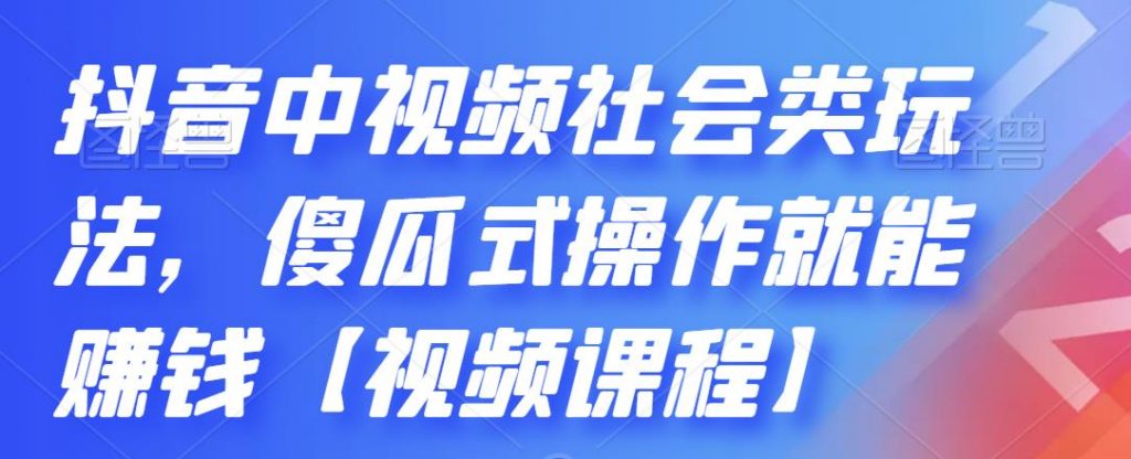抖音中视频社会类玩法，傻瓜式操作就能赚钱【视频课程】-91网创