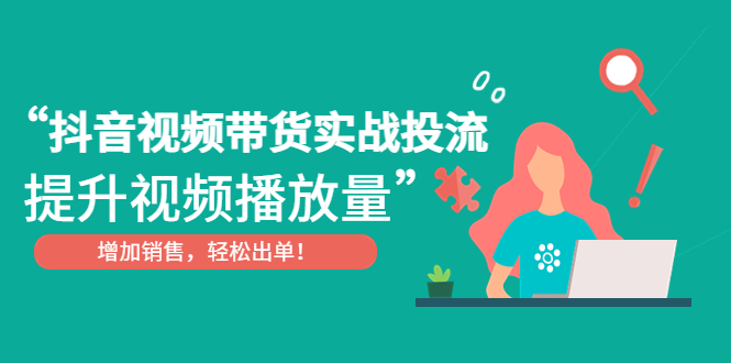 抖音视频带货实战投流，提升视频播放量，增加销售轻松出单！-91网创