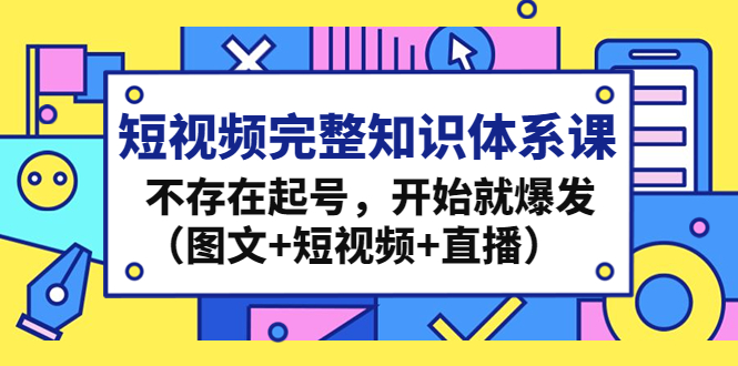 短视频完整知识体系课，不存在起号，开始就爆发（图文+短视频+直播）-91网创