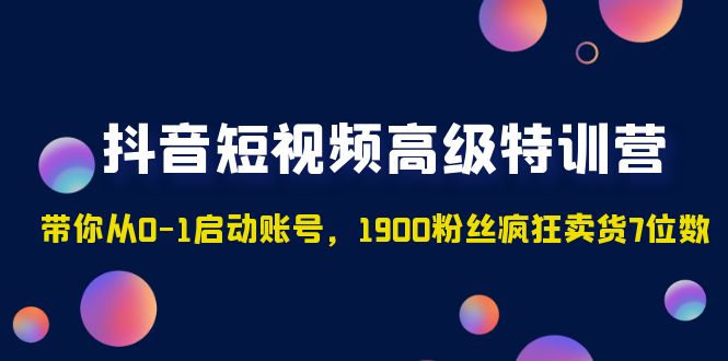 抖音短视频高级特训营：带你从0-1启动账号，1900粉丝疯狂卖货7位数-91网创