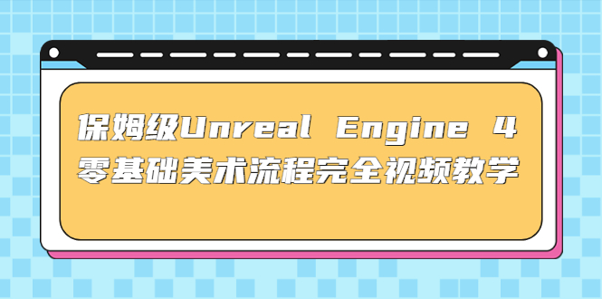 保姆级Unreal Engine 4 零基础美术流程完全视频教学(37节课+配套文件)-91网创