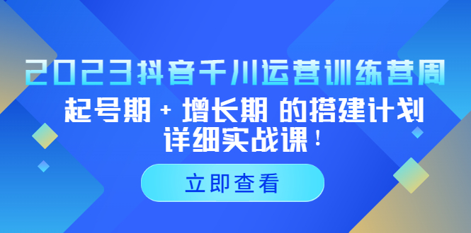 2023抖音千川运营训练营，起号期+增长期 的搭建计划详细实战课！-91网创