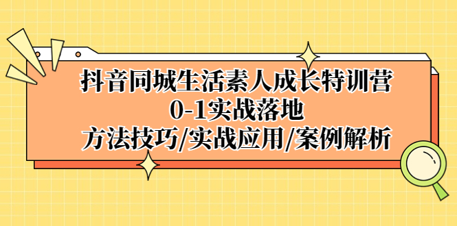 抖音同城生活素人成长特训营，0-1实战落地，方法技巧|实战应用|案例解析-91网创