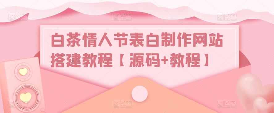 白茶情人节表白制作网站搭建教程【源码+视频教程】-91网创