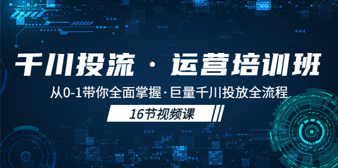 千川投流·运营培训班：从0-1带你全面掌握·巨量千川投放全流程！-91网创