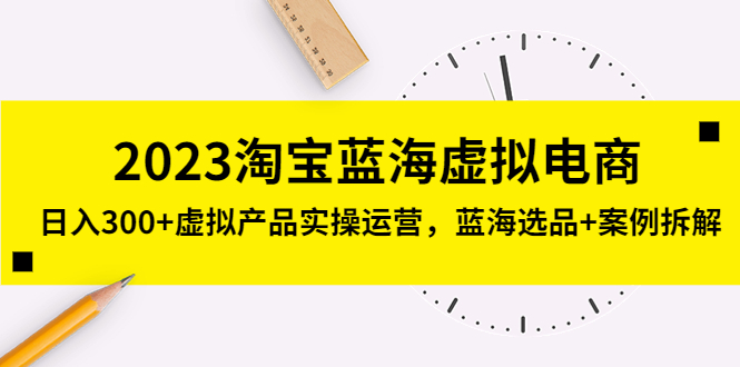 2023淘宝蓝海虚拟电商，日入300+虚拟产品实操运营，蓝海选品+案例拆解-91网创