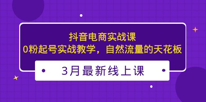 3月最新抖音电商实战课：0粉起号实战教学，自然流量的天花板-91网创