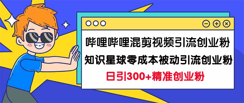哔哩哔哩混剪视频引流创业粉日引300+知识星球零成本被动引流创业粉一天300+-91网创