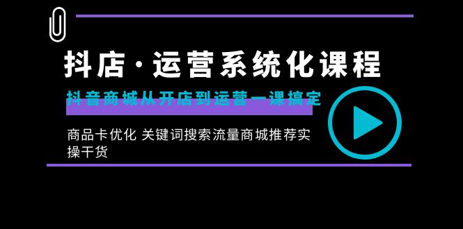 抖店·运营系统化课程：抖音商城从开店到运营一课搞定，商品卡优化 关键…-91网创