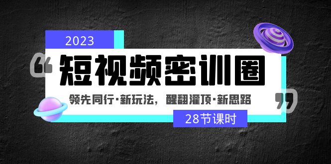 2023短视频密训圈：领先同行·新玩法，醒翻灌顶·新思路（28节课时）-91网创