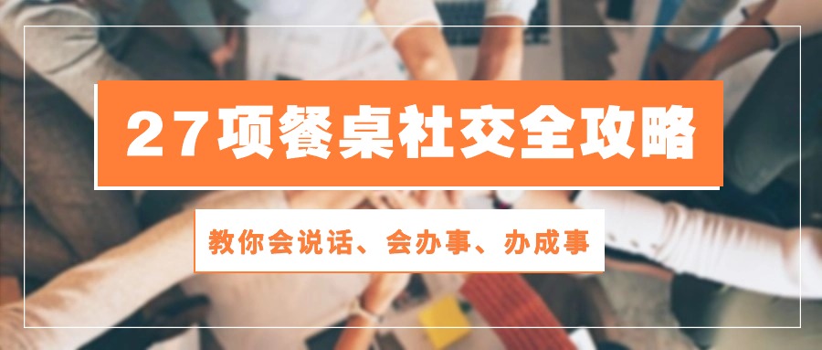 27项餐桌社交全攻略：教你会说话、会办事、办成事（28节高清无水印）-91网创