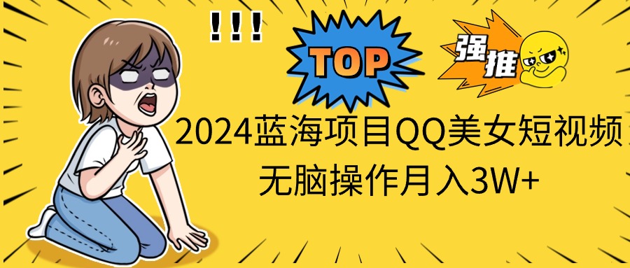 2024蓝海项目QQ美女短视频无脑操作月入3W+-91网创