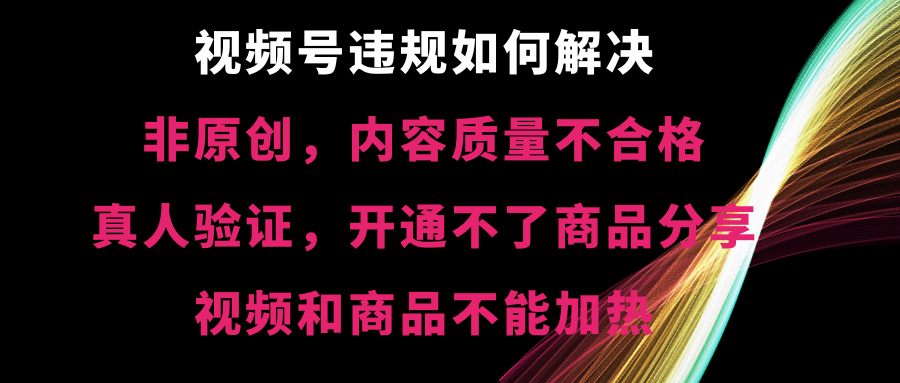 视频号违规【非原创，内容质量不合格，真人验证，开不了商品分享-91网创