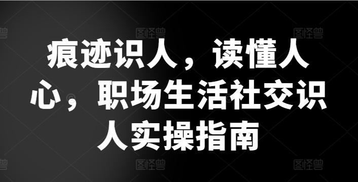 痕迹识人，读懂人心，​职场生活社交识人实操指南-91网创