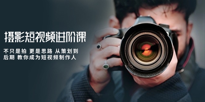 （10230期）摄影短视频进阶课，不只是拍 更是思路 从策划到后期 教你成为短视频制作人-91网创