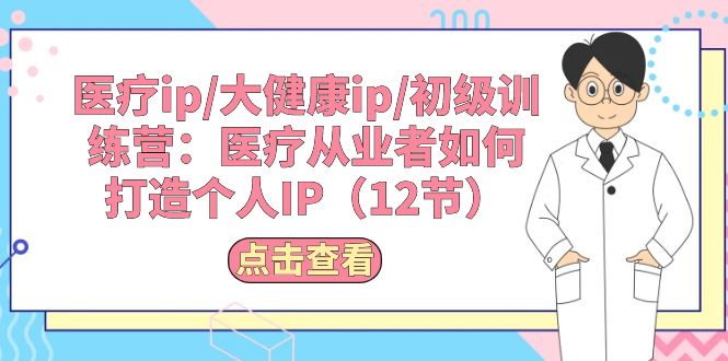 （10851期）医疗ip/大健康ip/初级训练营：医疗从业者如何打造个人IP（12节）-91网创