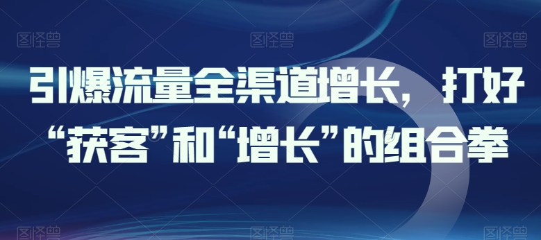 引爆流量全渠道增长，打好“获客”和“增长”的组合拳-91网创