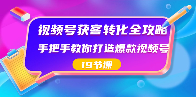 视频号-获客转化全攻略，手把手教你打造爆款视频号（19节课）-91网创