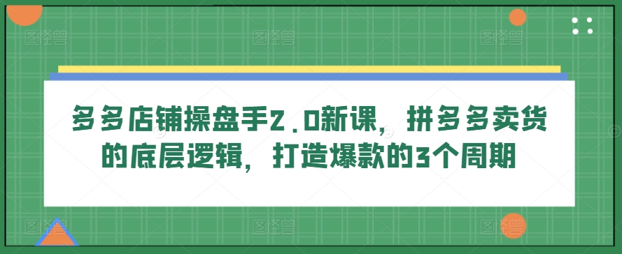 多多店铺操盘手2.0新课，拼多多卖货的底层逻辑，打造爆款的3个周期-91网创