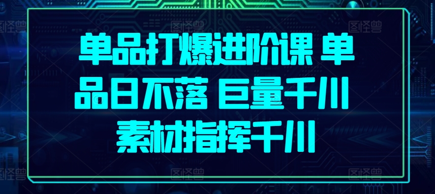 单品打爆进阶课 单品日不落 巨量千川 素材指挥千川-91网创