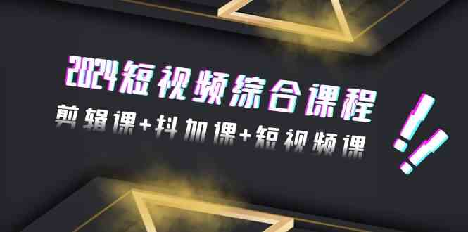 （9256期）2024短视频综合课程，剪辑课+抖加课+短视频课（48节）-91网创
