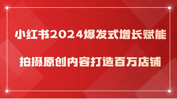 小红书2024爆发式增长赋能，拍摄原创内容打造百万店铺！-91网创
