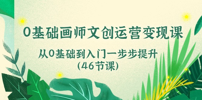（10781期）0基础画师 文创运营变现课，从0基础到入门一步步提升（46节课）-91网创