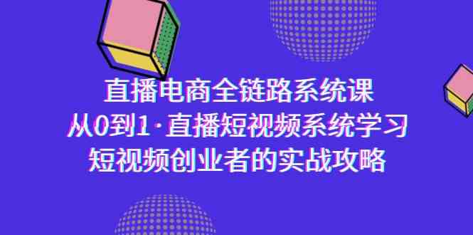（9175期）直播电商-全链路系统课，从0到1·直播短视频系统学习，短视频创业者的实战-91网创