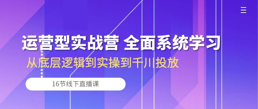 （10344期）运营型实战营 全面系统学习-从底层逻辑到实操到千川投放（16节线下直播课)-91网创