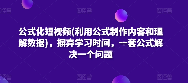 公式化短视频(利用公式制作内容和理解数据)，摒弃学习时间，一套公式解决一个问题-91网创