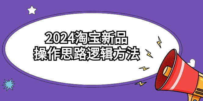 2024淘宝新品操作思路逻辑方法（6节视频课）-91网创