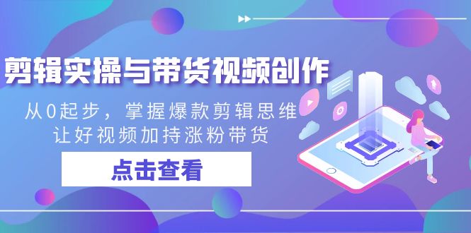 剪辑实操与带货视频创作，从0起步，掌握爆款剪辑思维，让好视频加持涨粉…-91网创