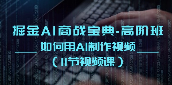 （10812期）掘金AI 商战宝典-高阶班：如何用AI制作视频（11节视频课）-91网创