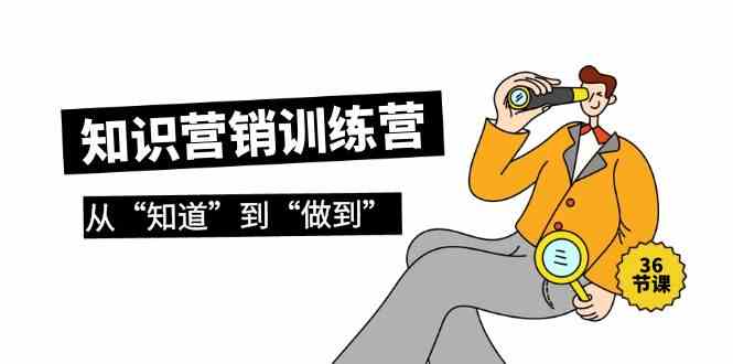 （9512期）知识营销训练营·实操班，从“知道”到“做到”（36节课）-91网创