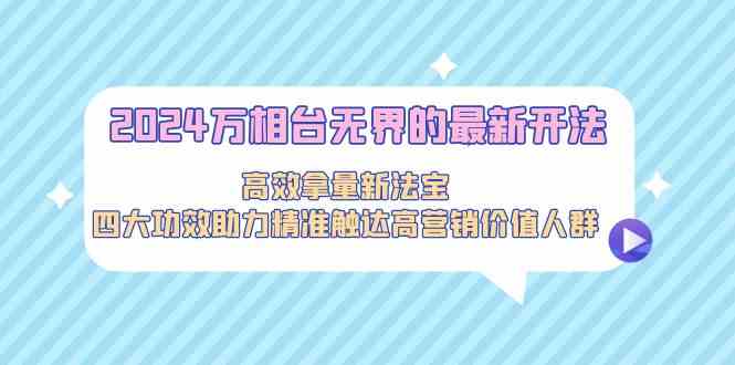 2024万相台无界的最新开法，高效拿量新法宝，四大功效助力…-91网创