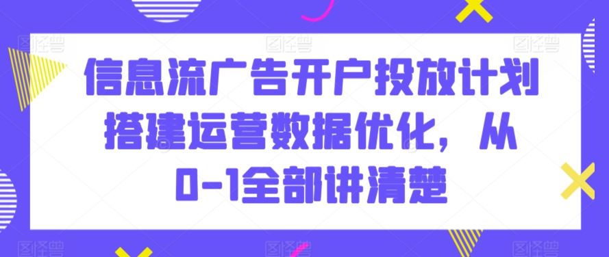 信息流广告开户投放计划搭建运营数据优化，从0-1全部讲清楚-91网创