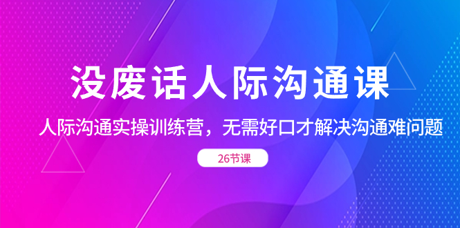 没废话人际 沟通课，人际 沟通实操训练营，无需好口才解决沟通难问题-91网创
