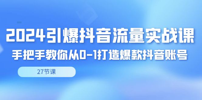 2024引爆·抖音流量实战课，手把手教你从0-1打造爆款抖音账号（27节-91网创