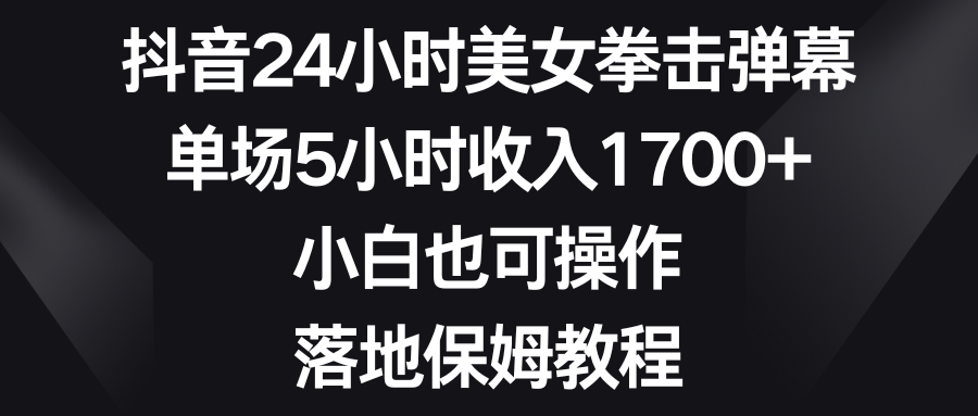 抖音24小时美女拳击弹幕，单场5小时收入1700+，小白也可操作，落地保姆教程-91网创
