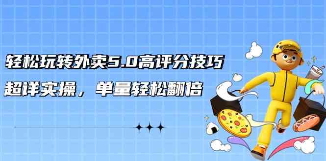 轻松玩转外卖5.0高评分技巧，超详实操，单量轻松翻倍-91网创