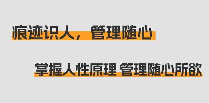 （9125期）痕迹 识人，管理随心：掌握人性原理 管理随心所欲（31节课）-91网创